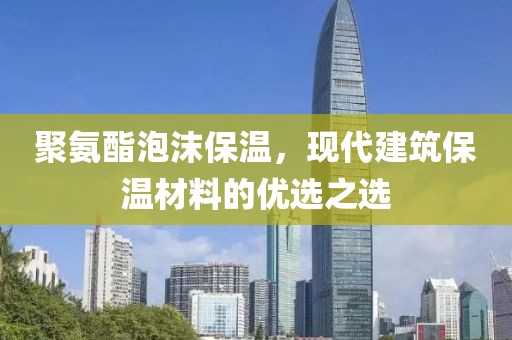 聚氨酯泡沫保温，现代建筑保温材料的优选之选