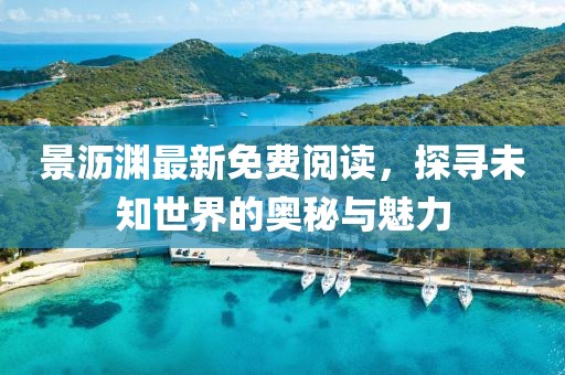 景沥渊最新免费阅读，探寻未知世界的奥秘与魅力