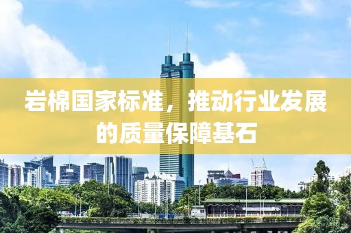 岩棉国家标准，推动行业发展的质量保障基石