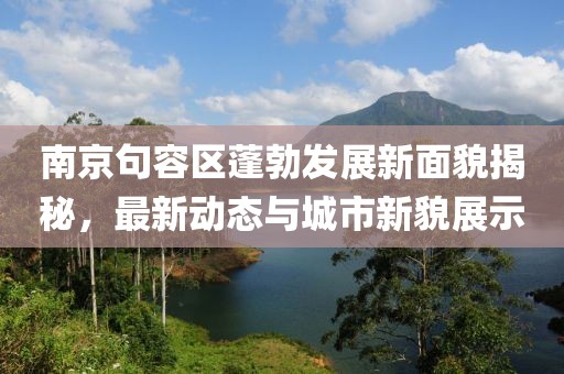 南京句容区蓬勃发展新面貌揭秘，最新动态与城市新貌展示