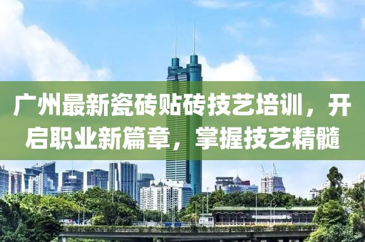 广州最新瓷砖贴砖技艺培训，开启职业新篇章，掌握技艺精髓