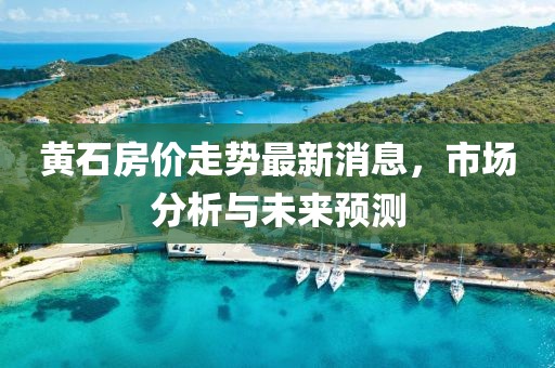黄石房价走势最新消息，市场分析与未来预测