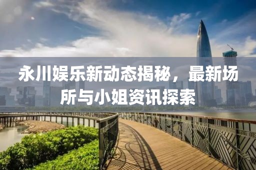 永川娱乐新动态揭秘，最新场所与小姐资讯探索