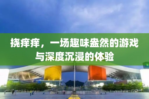 挠痒痒，一场趣味盎然的游戏与深度沉浸的体验