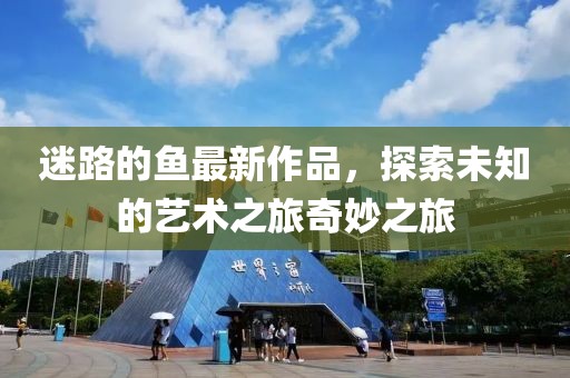 迷路的鱼最新作品，探索未知的艺术之旅奇妙之旅