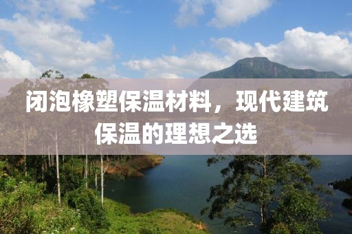 闭泡橡塑保温材料，现代建筑保温的理想之选