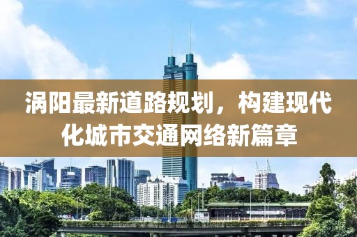 涡阳最新道路规划，构建现代化城市交通网络新篇章