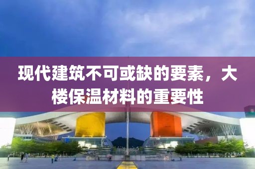 现代建筑不可或缺的要素，大楼保温材料的重要性