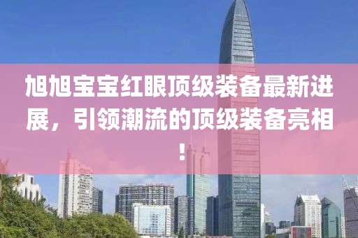 旭旭宝宝红眼顶级装备最新进展，引领潮流的顶级装备亮相！