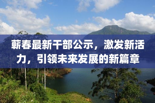 蕲春最新干部公示，激发新活力，引领未来发展的新篇章