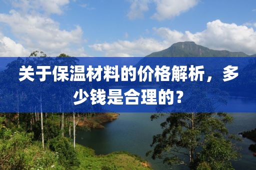 关于保温材料的价格解析，多少钱是合理的？