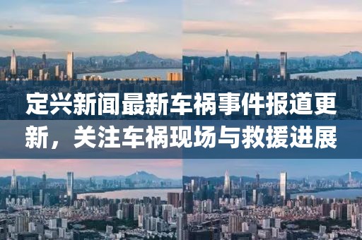 定兴新闻最新车祸事件报道更新，关注车祸现场与救援进展