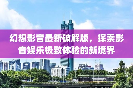 幻想影音最新破解版，探索影音娱乐极致体验的新境界