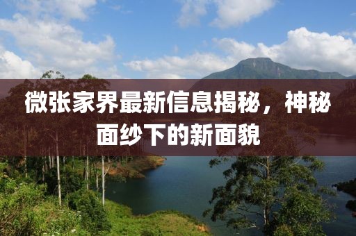微张家界最新信息揭秘，神秘面纱下的新面貌