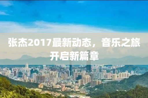 张杰2017最新动态，音乐之旅开启新篇章
