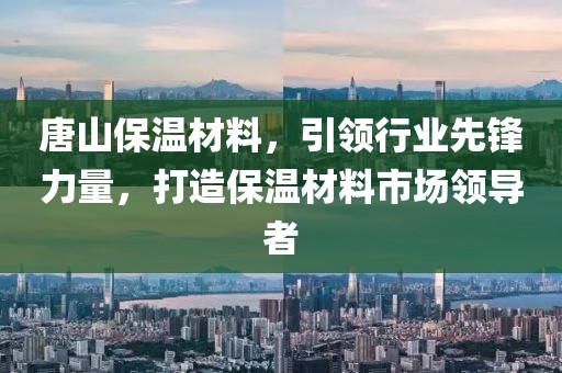 唐山保温材料，引领行业先锋力量，打造保温材料市场领导者
