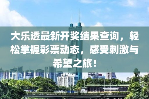 大乐透最新开奖结果查询，轻松掌握彩票动态，感受刺激与希望之旅！