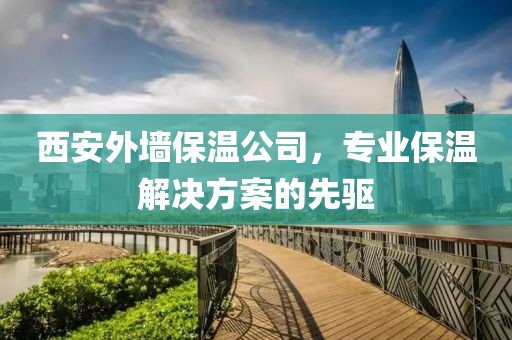 西安外墙保温公司，专业保温解决方案的先驱
