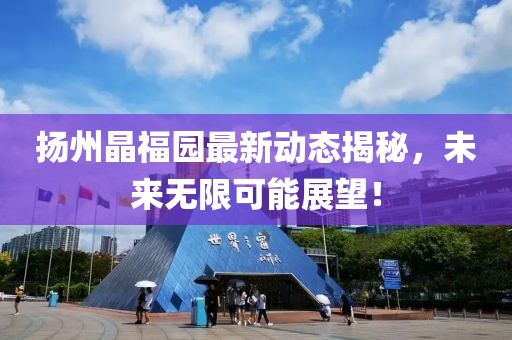 扬州晶福园最新动态揭秘，未来无限可能展望！