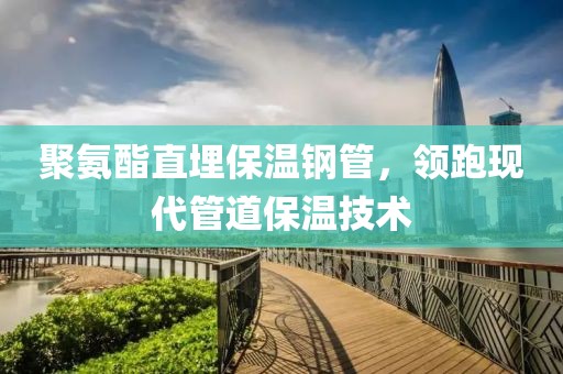 聚氨酯直埋保温钢管，领跑现代管道保温技术