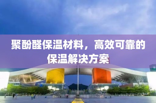 聚酚醛保温材料，高效可靠的保温解决方案