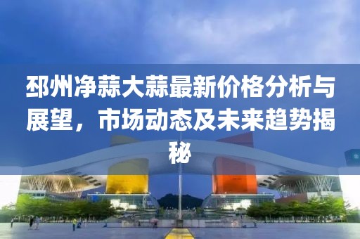 邳州净蒜大蒜最新价格分析与展望，市场动态及未来趋势揭秘
