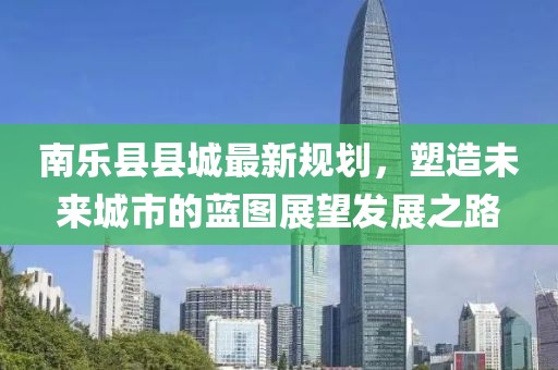 南乐县县城最新规划，塑造未来城市的蓝图展望发展之路