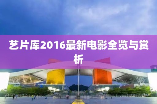 艺片库2016最新电影全览与赏析