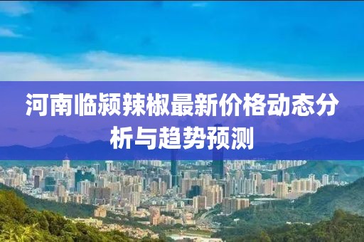 河南临颍辣椒最新价格动态分析与趋势预测