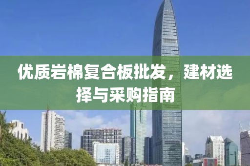 优质岩棉复合板批发，建材选择与采购指南