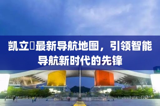 凯立徳最新导航地图，引领智能导航新时代的先锋