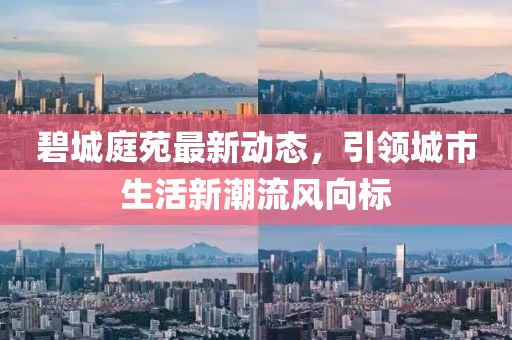 碧城庭苑最新动态，引领城市生活新潮流风向标
