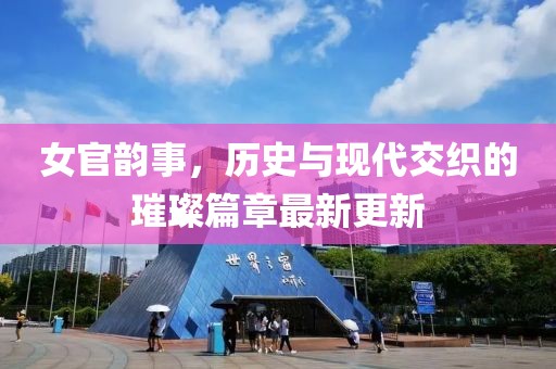 女官韵事，历史与现代交织的璀璨篇章最新更新