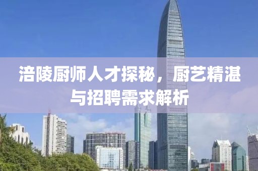 涪陵厨师人才探秘，厨艺精湛与招聘需求解析