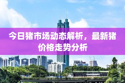 今日猪市场动态解析，最新猪价格走势分析