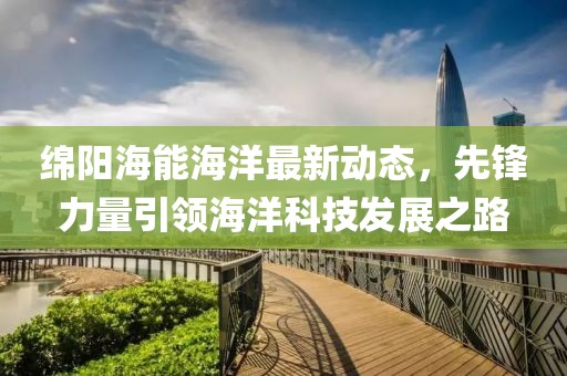 绵阳海能海洋最新动态，先锋力量引领海洋科技发展之路