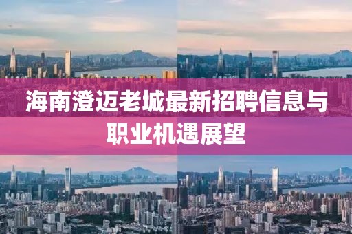 海南澄迈老城最新招聘信息与职业机遇展望