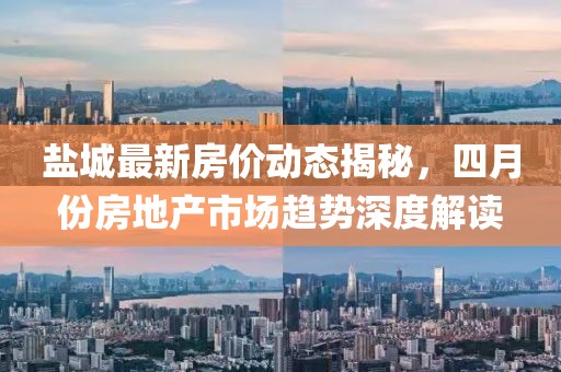 盐城最新房价动态揭秘，四月份房地产市场趋势深度解读