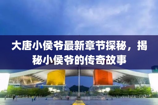 大唐小侯爷最新章节探秘，揭秘小侯爷的传奇故事