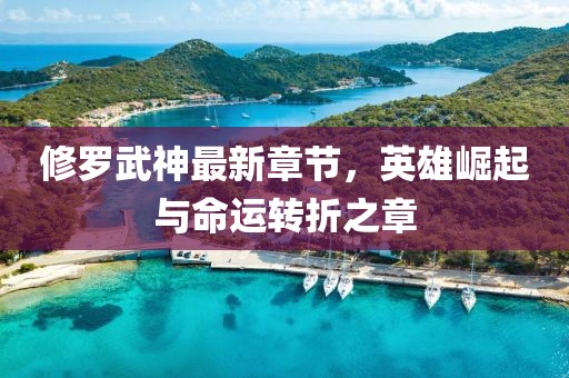 修罗武神最新章节，英雄崛起与命运转折之章