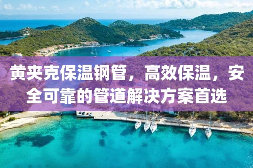 黄夹克保温钢管，高效保温，安全可靠的管道解决方案首选