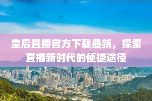 皇后直播官方下载最新，探索直播新时代的便捷途径