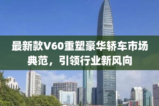 最新款V60重塑豪华轿车市场典范，引领行业新风向