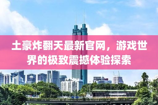 土豪炸翻天最新官网，游戏世界的极致震撼体验探索
