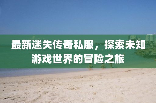 最新迷失传奇私服，探索未知游戏世界的冒险之旅