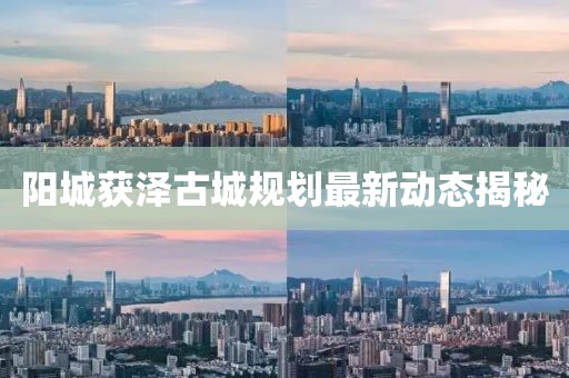 阳城获泽古城规划最新动态揭秘