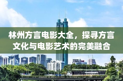 林州方言电影大全，探寻方言文化与电影艺术的完美融合