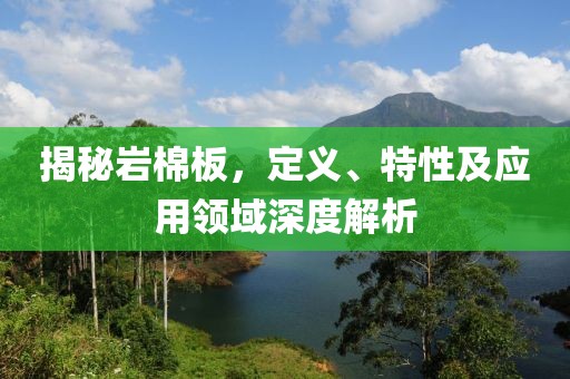 揭秘岩棉板，定义、特性及应用领域深度解析