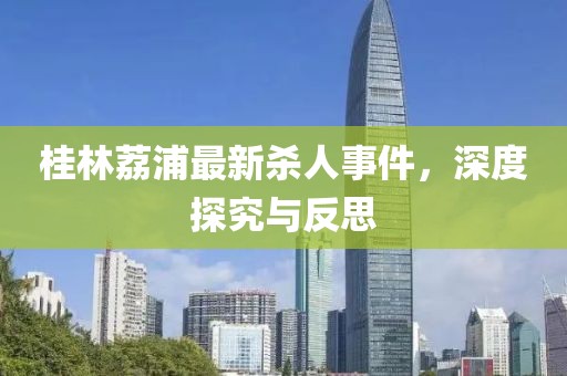 桂林荔浦最新杀人事件，深度探究与反思