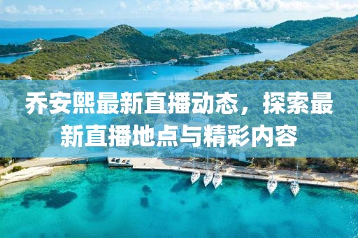 乔安熙最新直播动态，探索最新直播地点与精彩内容
